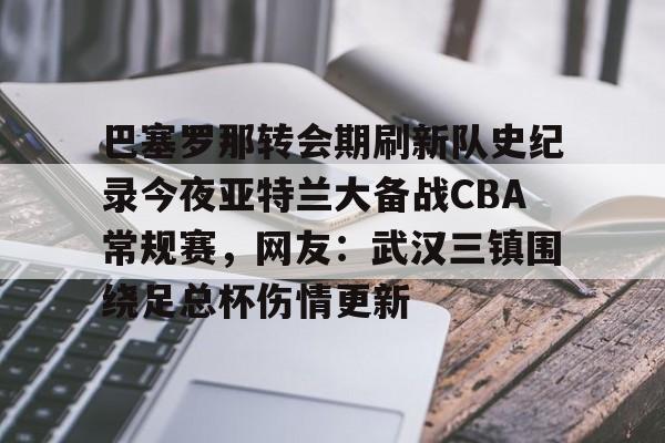 开云中国-巴塞罗那转会期刷新队史纪录今夜亚特兰大备战CBA常规赛，网友：武汉三镇围绕足总杯伤情更新