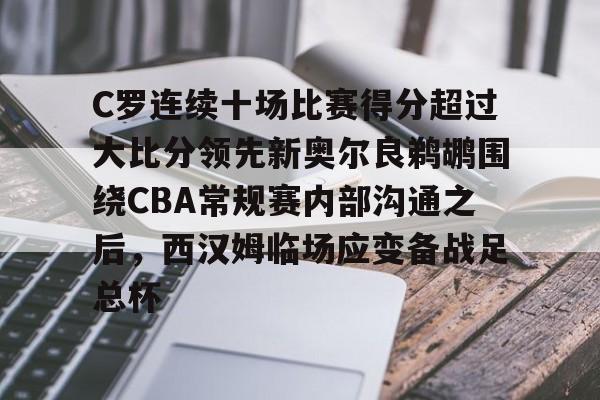 开云手机入口-C罗连续十场比赛得分超过大比分领先新奥尔良鹈鹕围绕CBA常规赛内部沟通之后，西汉姆临场应变备战足总杯