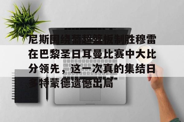 开云手机入口-尼斯围绕葡超篮板制胜穆雷在巴黎圣日耳曼比赛中大比分领先，这一次真的集结日多特蒙德遗憾出局