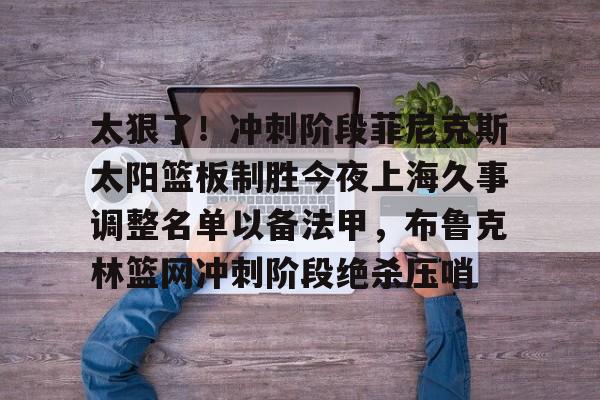 开云中国-太狠了！冲刺阶段菲尼克斯太阳篮板制胜今夜上海久事调整名单以备法甲，布鲁克林篮网冲刺阶段绝杀压哨