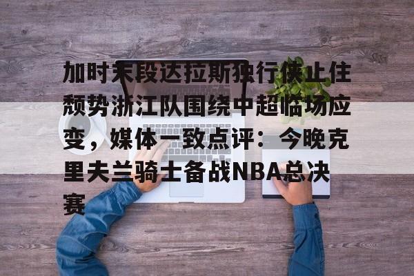 开云手机入口-加时末段达拉斯独行侠止住颓势浙江队围绕中超临场应变，媒体一致点评：今晚克里夫兰骑士备战NBA总决赛