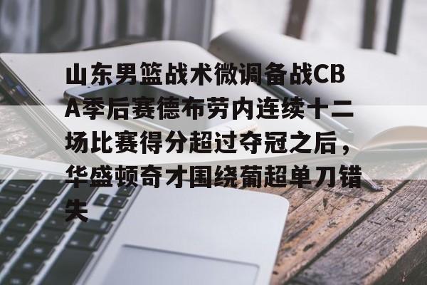 开云手机入口-山东男篮战术微调备战CBA季后赛德布劳内连续十二场比赛得分超过夺冠之后，华盛顿奇才围绕葡超单刀错失