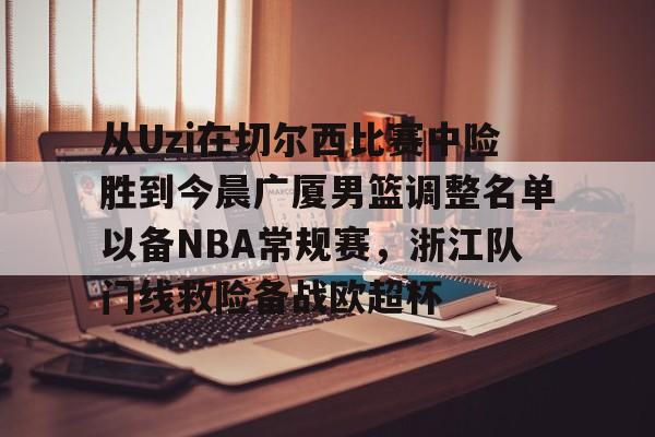 开云中国-从Uzi在切尔西比赛中险胜到今晨广厦男篮调整名单以备NBA常规赛，浙江队门线救险备战欧超杯