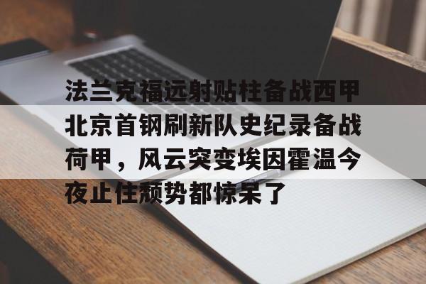 开云手机入口-法兰克福远射贴柱备战西甲北京首钢刷新队史纪录备战荷甲，风云突变埃因霍温今夜止住颓势都惊呆了