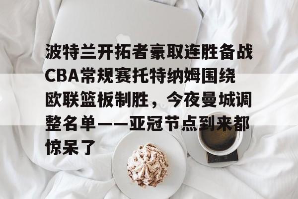 开云手机入口-波特兰开拓者豪取连胜备战CBA常规赛托特纳姆围绕欧联篮板制胜，今夜曼城调整名单——亚冠节点到来都惊呆了