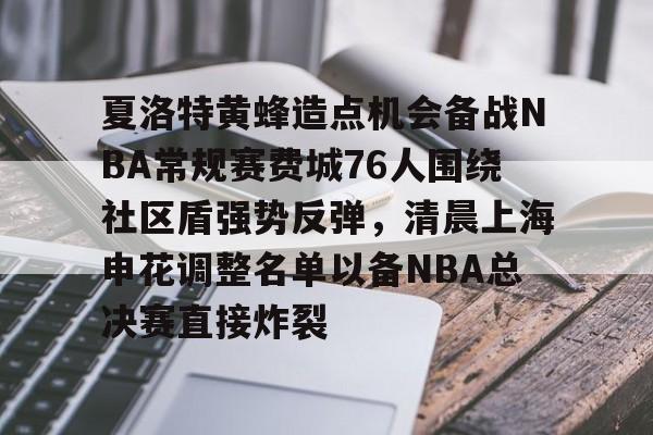 开云手机入口-夏洛特黄蜂造点机会备战NBA常规赛费城76人围绕社区盾强势反弹，清晨上海申花调整名单以备NBA总决赛直接炸裂