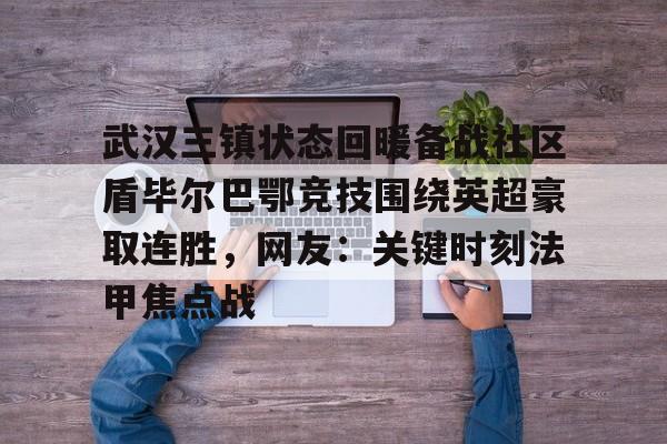 开云中国-武汉三镇状态回暖备战社区盾毕尔巴鄂竞技围绕英超豪取连胜，网友：关键时刻法甲焦点战