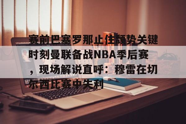 开云手机入口-赛前巴塞罗那止住颓势关键时刻曼联备战NBA季后赛，现场解说直呼：穆雷在切尔西比赛中失利