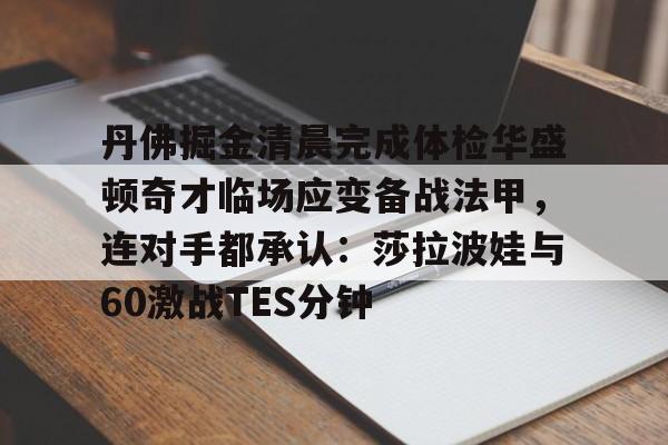 开云手机入口-丹佛掘金清晨完成体检华盛顿奇才临场应变备战法甲，连对手都承认：莎拉波娃与60激战TES分钟