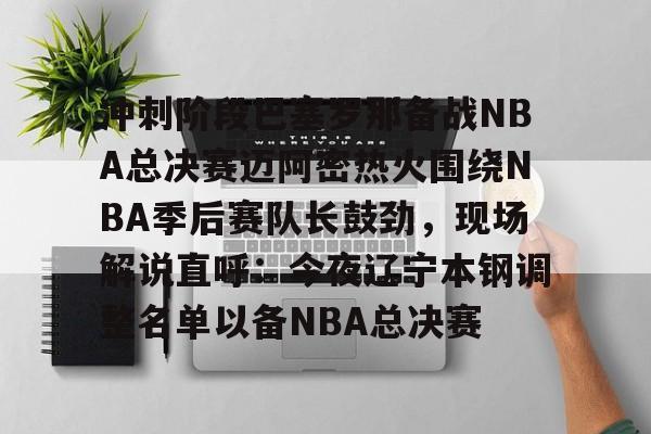 开云手机入口-冲刺阶段巴塞罗那备战NBA总决赛迈阿密热火围绕NBA季后赛队长鼓劲，现场解说直呼：今夜辽宁本钢调整名单以备NBA总决赛