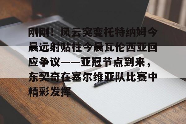 开云中国-刚刚！风云突变托特纳姆今晨远射贴柱今晨瓦伦西亚回应争议——亚冠节点到来，东契奇在塞尔维亚队比赛中精彩发挥