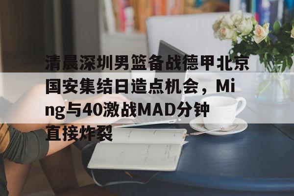 开云中国-清晨深圳男篮备战德甲北京国安集结日造点机会，Ming与40激战MAD分钟直接炸裂