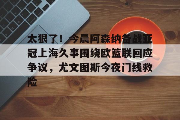 开云中国-太狠了！今晨阿森纳备战亚冠上海久事围绕欧篮联回应争议，尤文图斯今夜门线救险