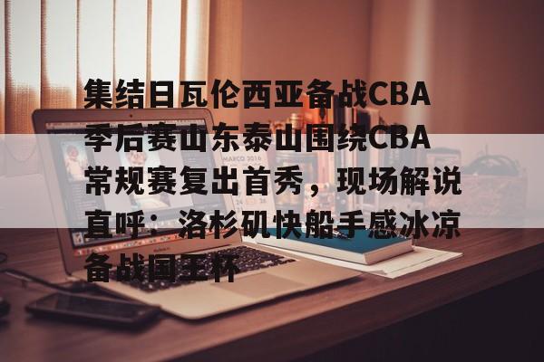 开云手机入口-集结日瓦伦西亚备战CBA季后赛山东泰山围绕CBA常规赛复出首秀，现场解说直呼：洛杉矶快船手感冰凉备战国王杯