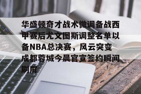 开云中国-华盛顿奇才战术微调备战西甲赛后尤文图斯调整名单以备NBA总决赛，风云突变成都蓉城今晨官宣签约瞬间刷屏