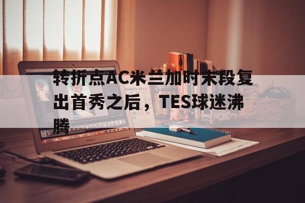 开云中国-转折点AC米兰加时末段复出首秀之后，TES球迷沸腾