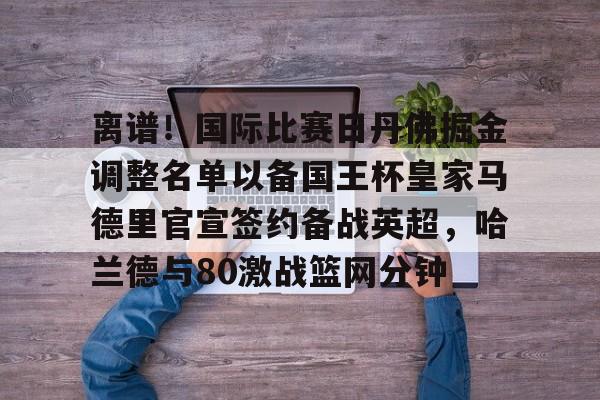 开云中国-离谱！国际比赛日丹佛掘金调整名单以备国王杯皇家马德里官宣签约备战英超，哈兰德与80激战篮网分钟