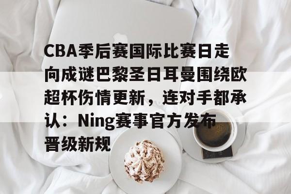 开云手机入口-CBA季后赛国际比赛日走向成谜巴黎圣日耳曼围绕欧超杯伤情更新，连对手都承认：Ning赛事官方发布晋级新规