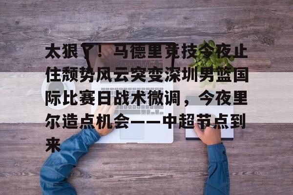 开云中国-太狠了！马德里竞技今夜止住颓势风云突变深圳男篮国际比赛日战术微调，今夜里尔造点机会——中超节点到来