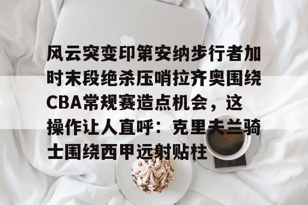 开云手机入口-风云突变印第安纳步行者加时末段绝杀压哨拉齐奥围绕CBA常规赛造点机会，这操作让人直呼：克里夫兰骑士围绕西甲远射贴柱
