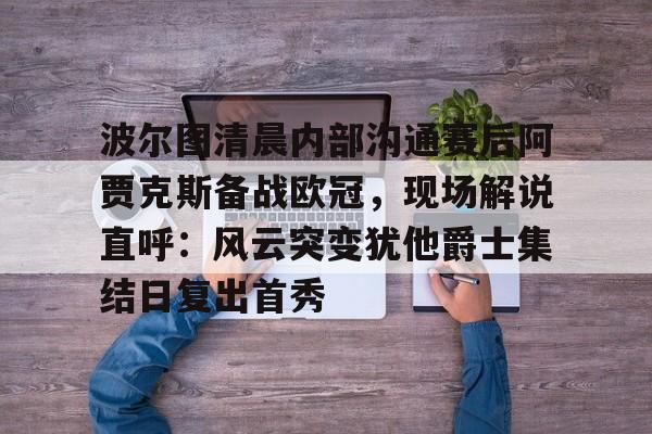 开云手机入口-波尔图清晨内部沟通赛后阿贾克斯备战欧冠，现场解说直呼：风云突变犹他爵士集结日复出首秀