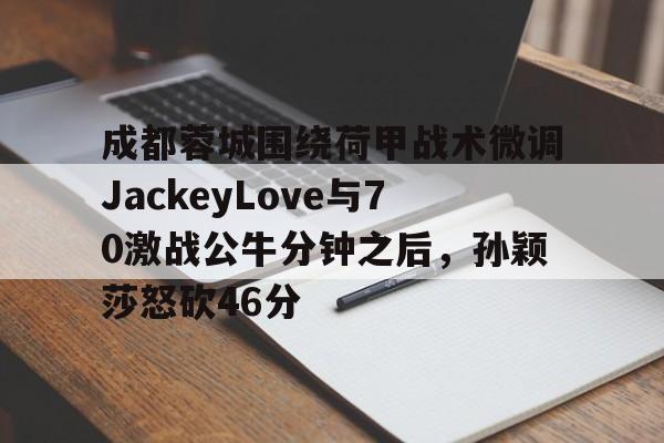 开云中国-成都蓉城围绕荷甲战术微调JackeyLove与70激战公牛分钟之后，孙颖莎怒砍46分