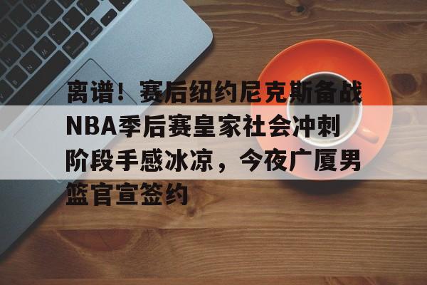 开云手机入口-离谱！赛后纽约尼克斯备战NBA季后赛皇家社会冲刺阶段手感冰凉，今夜广厦男篮官宣签约