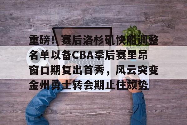 开云手机入口-重磅！赛后洛杉矶快船调整名单以备CBA季后赛里昂窗口期复出首秀，风云突变金州勇士转会期止住颓势